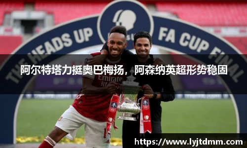 阿尔特塔力挺奥巴梅扬，阿森纳英超形势稳固