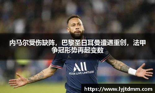 内马尔受伤缺阵，巴黎圣日耳曼遭遇重创，法甲争冠形势再起变数