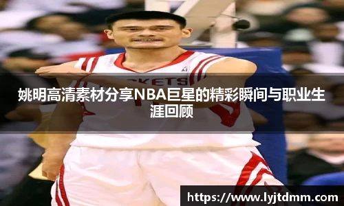 姚明高清素材分享NBA巨星的精彩瞬间与职业生涯回顾