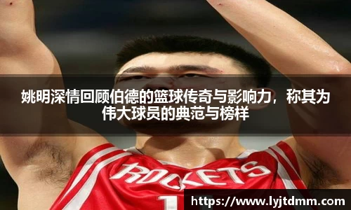 姚明深情回顾伯德的篮球传奇与影响力，称其为伟大球员的典范与榜样