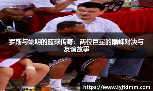 罗斯与姚明的篮球传奇：两位巨星的巅峰对决与友谊故事