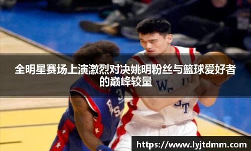 全明星赛场上演激烈对决姚明粉丝与篮球爱好者的巅峰较量