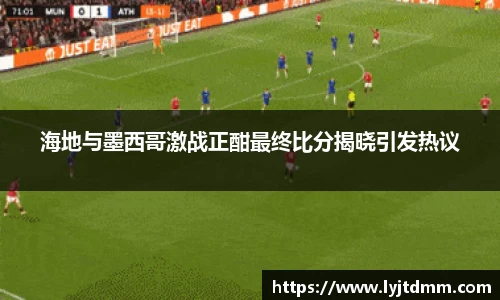 海地与墨西哥激战正酣最终比分揭晓引发热议