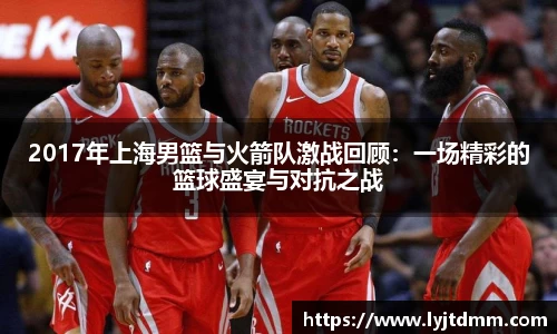 2017年上海男篮与火箭队激战回顾：一场精彩的篮球盛宴与对抗之战