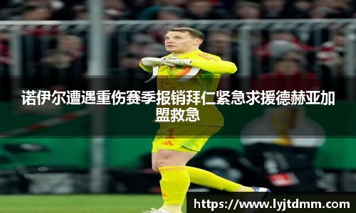 诺伊尔遭遇重伤赛季报销拜仁紧急求援德赫亚加盟救急