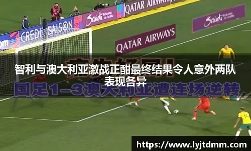智利与澳大利亚激战正酣最终结果令人意外两队表现各异
