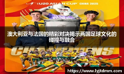 澳大利亚与法国的精彩对决揭示两国足球文化的碰撞与融合