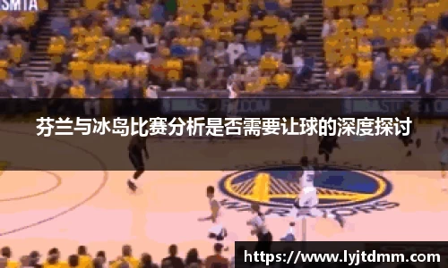 芬兰与冰岛比赛分析是否需要让球的深度探讨