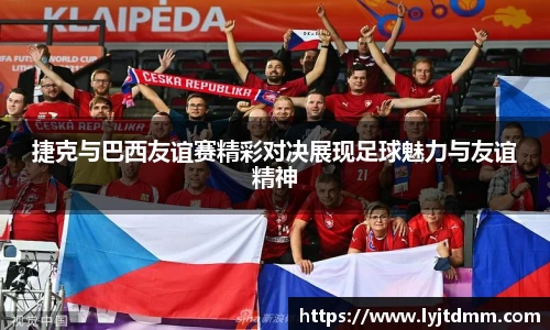 捷克与巴西友谊赛精彩对决展现足球魅力与友谊精神