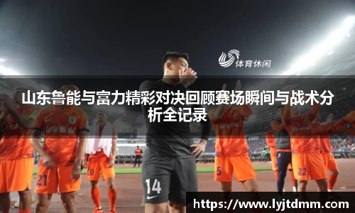 山东鲁能与富力精彩对决回顾赛场瞬间与战术分析全记录