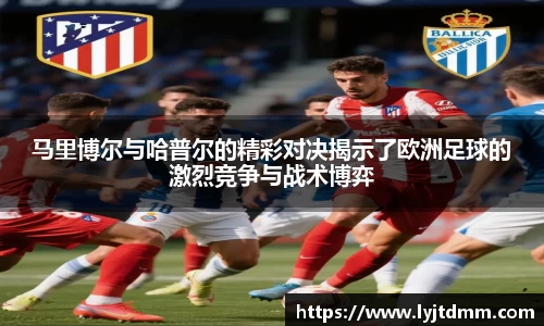 马里博尔与哈普尔的精彩对决揭示了欧洲足球的激烈竞争与战术博弈