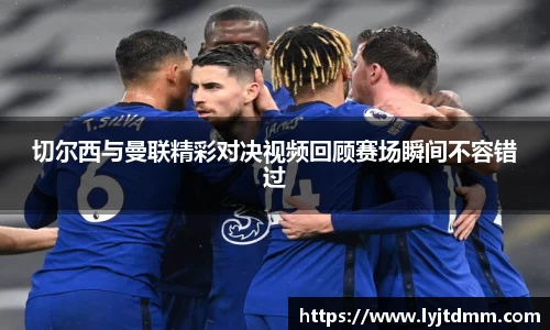 切尔西与曼联精彩对决视频回顾赛场瞬间不容错过