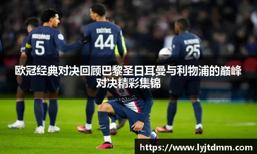 欧冠经典对决回顾巴黎圣日耳曼与利物浦的巅峰对决精彩集锦