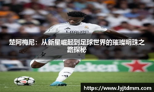 楚阿梅尼：从新星崛起到足球世界的璀璨明珠之路探秘