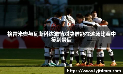格雷米奥与瓦斯科达激情对决谁能在这场比赛中笑到最后