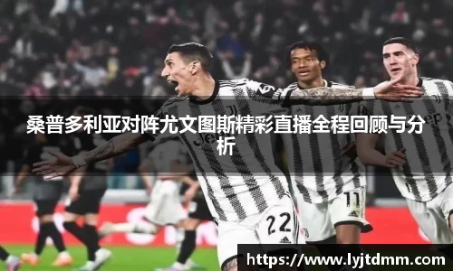 桑普多利亚对阵尤文图斯精彩直播全程回顾与分析