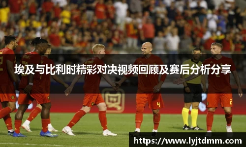 埃及与比利时精彩对决视频回顾及赛后分析分享