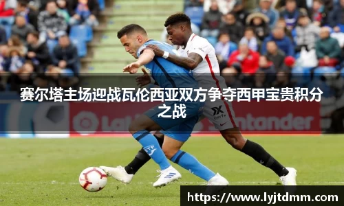 赛尔塔主场迎战瓦伦西亚双方争夺西甲宝贵积分之战